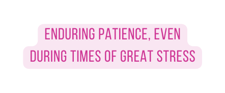 Enduring patience even during times of great stress