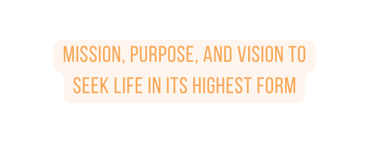 mission purpose and vision to seek life in its highest form